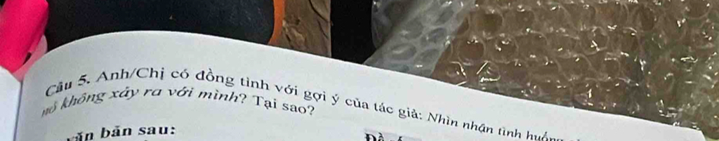 không xây rơ với mình? Tại sao? 
Câu 5. Anh/Chị có đồng tình với gợi ý của tác giả: Nhìn nhận tình huớc 
băn bản sau: