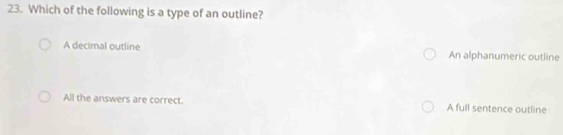 Which of the following is a type of an outline?
A decimal outline An alphanumeric outline
All the answers are correct. A full sentence outline