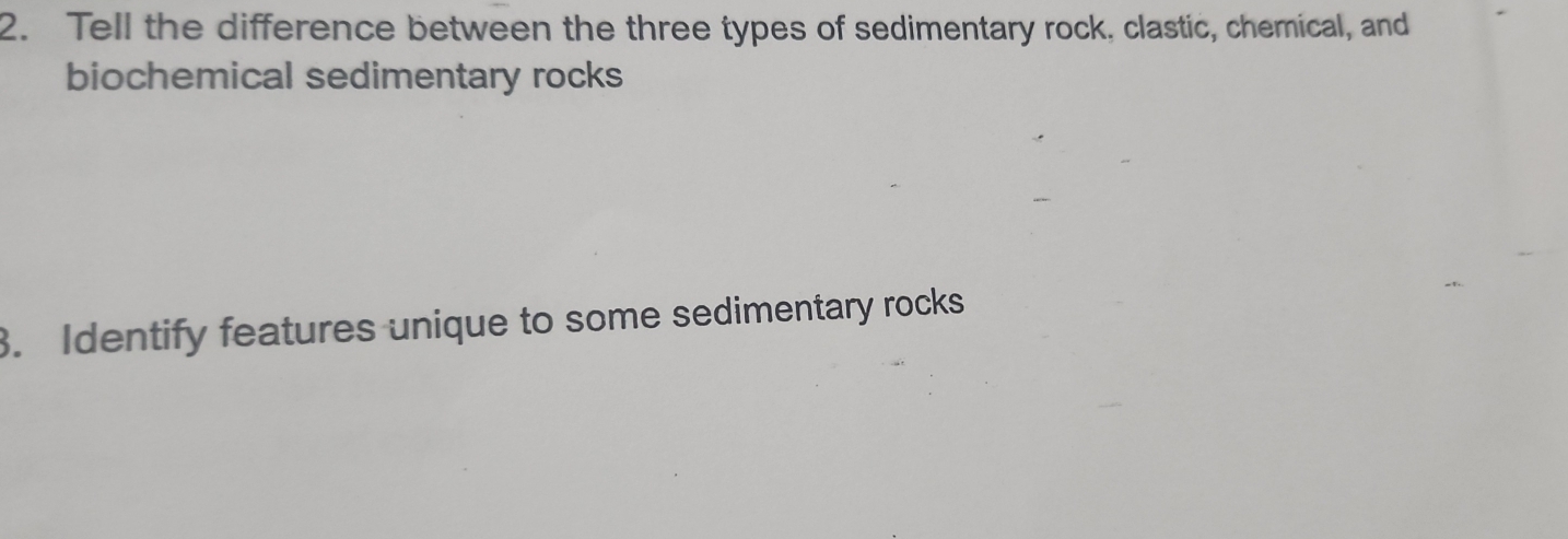 Tell the difference between the three types of sedimentary rock, clastic, chemical, and 
biochemical sedimentary rocks 
3. Identify features unique to some sedimentary rocks