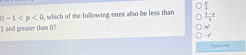  p/4 
If -1 , which of the following must also be less than
 (3-p)/4 
1 and greater than 0?
2p^2
-p^2
TEACH ME