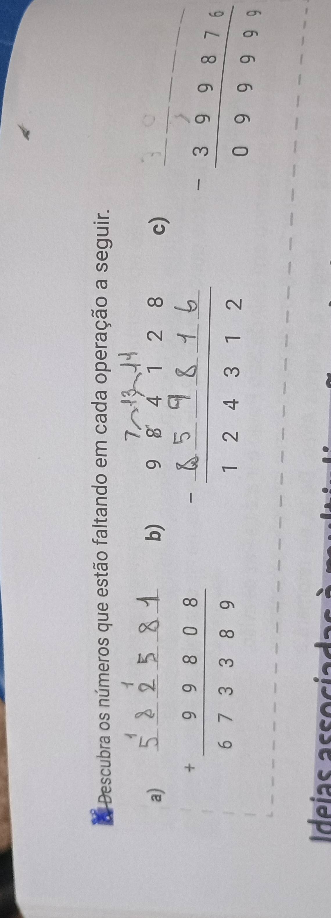 Descubra os números que estão faltando em cada operação a seguir. 
a) 
b) 
;: : :; 
c) _----_^- 399876/099999 
deías assocíadas