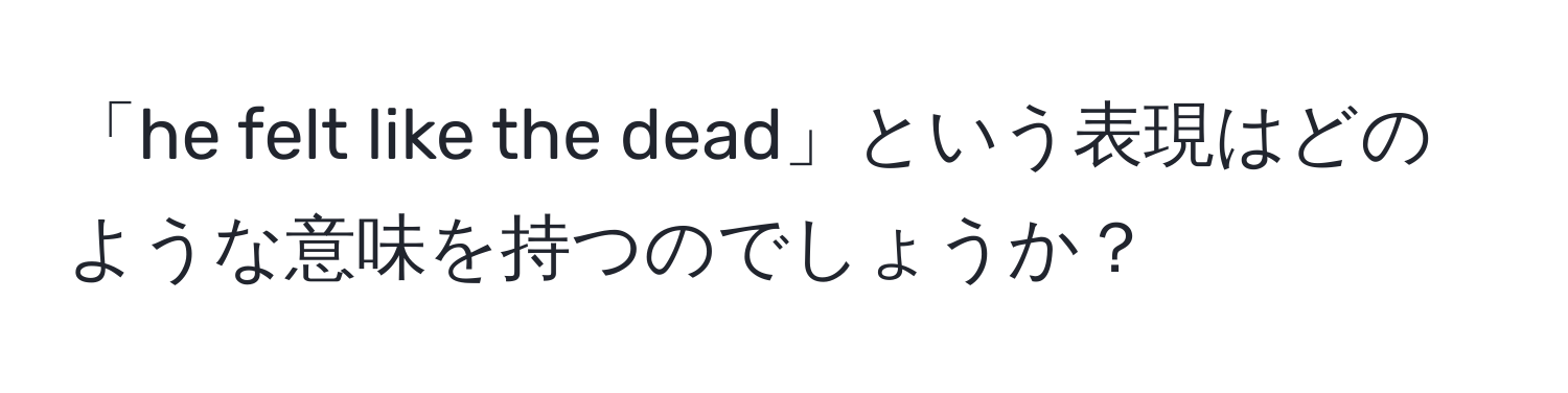 「he felt like the dead」という表現はどのような意味を持つのでしょうか？