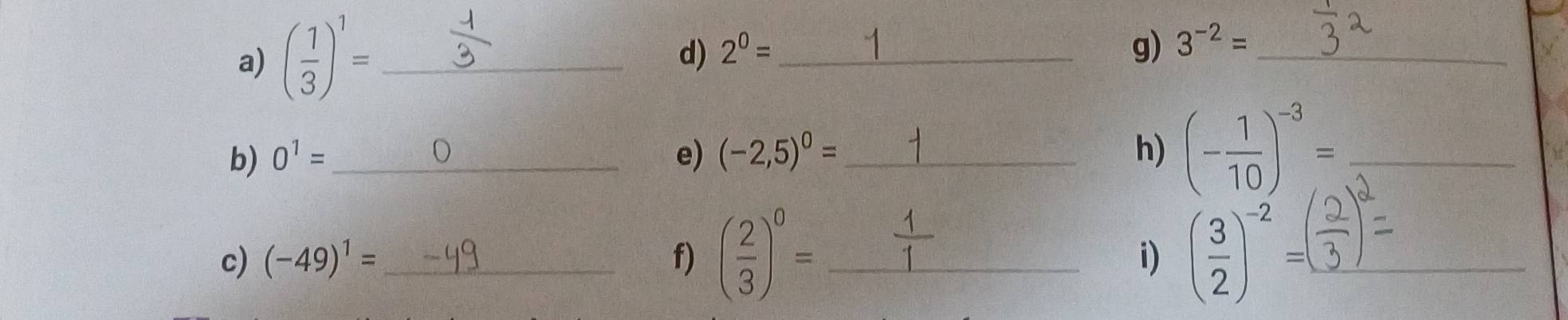 ( 1/3 )^1= _ 
d) 2^0= _g) 3^(-2)= _ 
b) 0^1= _ e) (-2,5)^0= _ h) (- 1/10 )^-3= _ 
c) (-49)^1= _ f) ( 2/3 )^0= _ ( 3/2 )^-2= _ 
i)