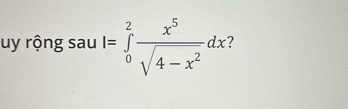 uy rộng sau I=∈tlimits _0^(2frac x^5)sqrt(4-x^2)dx ?