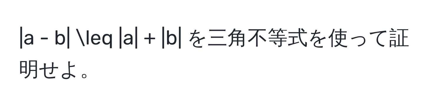 a - b| ≤ |a| + |b| を三角不等式を使って証明せよ。