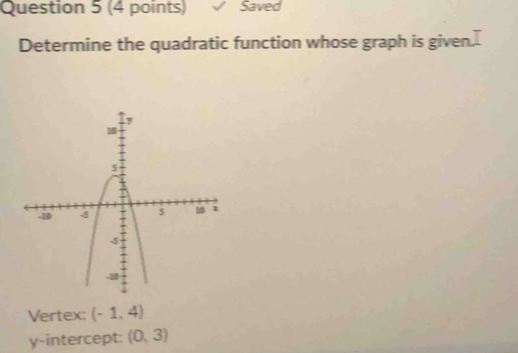 Saved 
Determine the quadratic function whose graph is given.I 
Vertex: (-1,4)
y-intercept: (0,3)