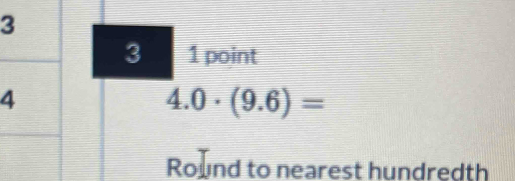 3 1 point
4.0· (9.6)=
Round to nearest hundredth