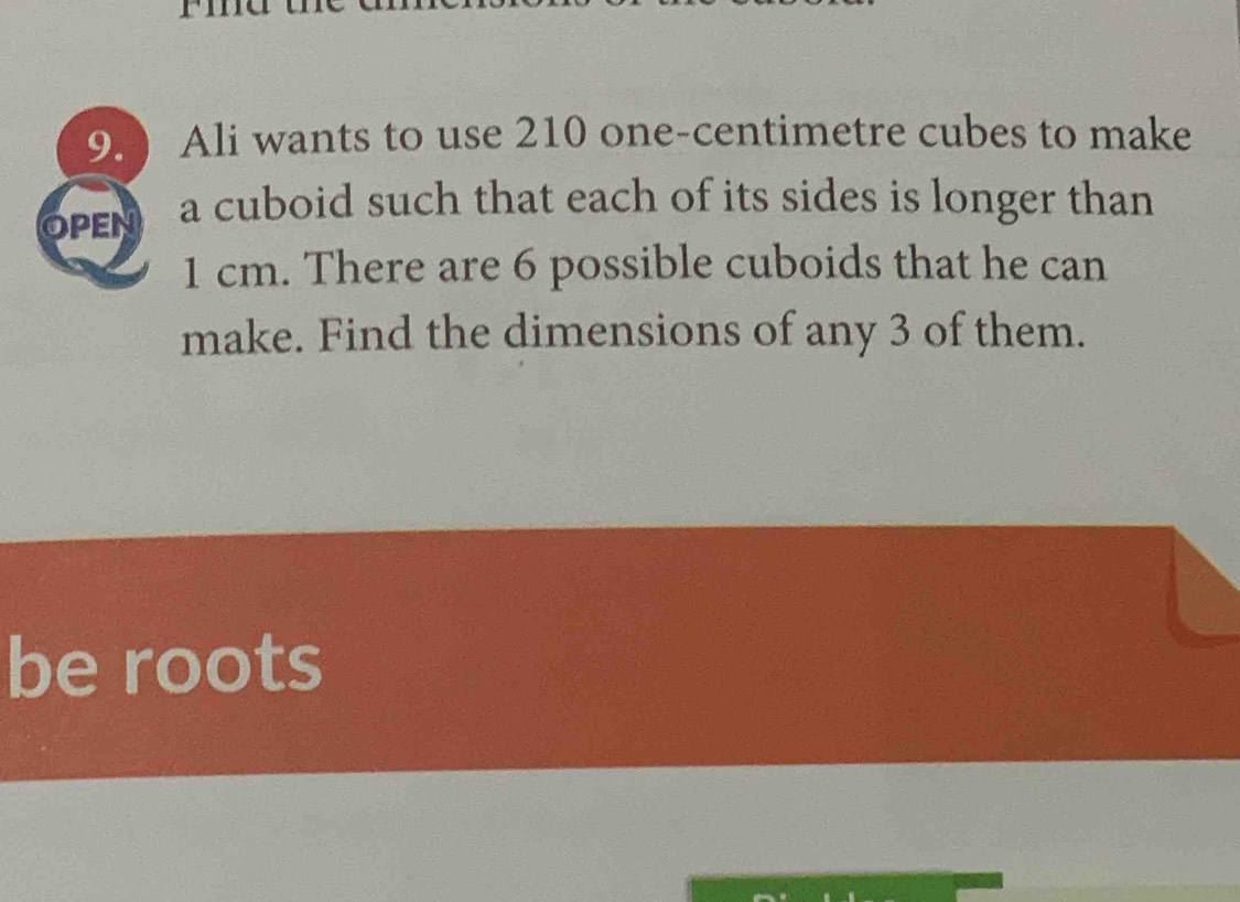 ) Ali wants to use 210 one-centimetre cubes to make 
OPEN a cuboid such that each of its sides is longer than
1 cm. There are 6 possible cuboids that he can 
make. Find the dimensions of any 3 of them. 
be roots