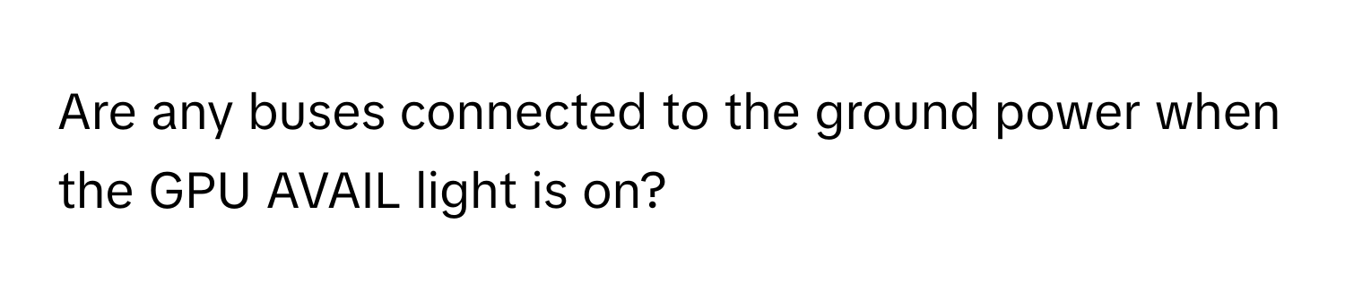 Are any buses connected to the ground power when the GPU AVAIL light is on?
