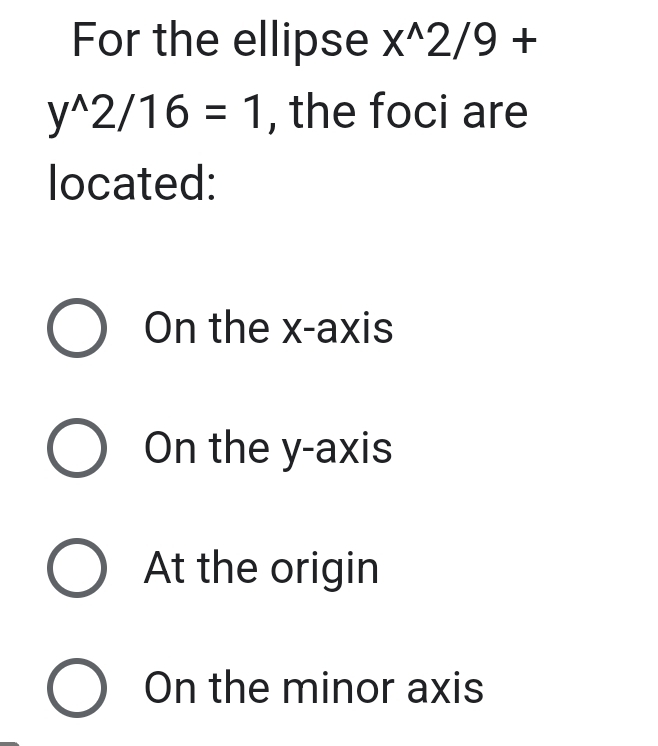 For the ellipse x^(wedge)2/9+
y^(wedge)2/16=1 , the foci are
located:
On the x-axis
On the y-axis
At the origin
On the minor axis