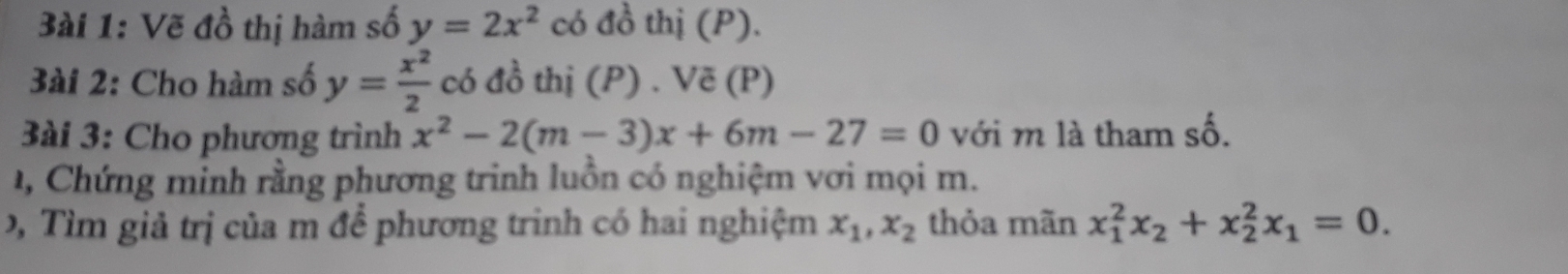 Vẽ đồ thị hàm số y=2x^2 có đồ thị (P). 
3ài 2: Cho hàm số y= x^2/2  có đồ thị (P) . Vẽ (P) 
3ài 3: Cho phương trình x^2-2(m-3)x+6m-27=0 với m là tham số. 
, Chứng minh rằng phương trinh luồn có nghiệm vơi mọi m. 
D , Tìm giả trị của m để phương trinh có hai nghiệm x_1, x_2 thỏa mãn x_1^(2x_2)+x_2^(2x_1)=0.