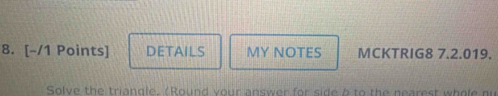 DETAILS MY NOTES MCKTRIG8 7.2.019. 
Solve the triangle. (Round your answer for side b to the nearest whole nu