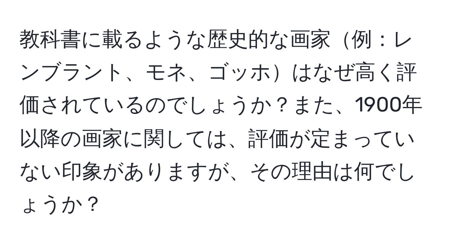 教科書に載るような歴史的な画家例：レンブラント、モネ、ゴッホはなぜ高く評価されているのでしょうか？また、1900年以降の画家に関しては、評価が定まっていない印象がありますが、その理由は何でしょうか？