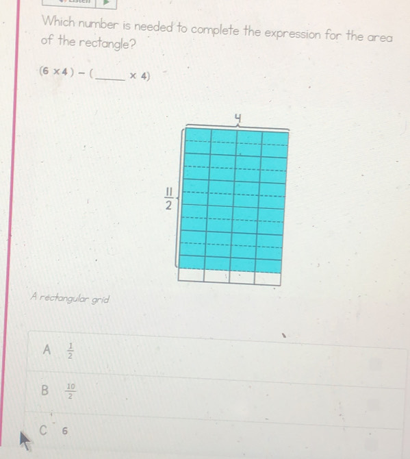 Which number is needed to complete the expression for the area
of the rectangle?
(6* 4)- (_ * 4)
A rectangular grid
A  1/2 
B  10/2 
C 6