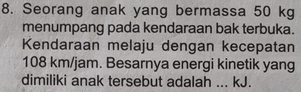 Seorang anak yang bermassa 50 kg
menumpang pada kendaraan bak terbuka. 
Kendaraan melaju dengan kecepatan
108 km/jam. Besarnya energi kinetik yang 
dimiliki anak tersebut adalah ... kJ.