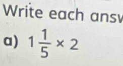 Write each ans 
a) 1 1/5 * 2