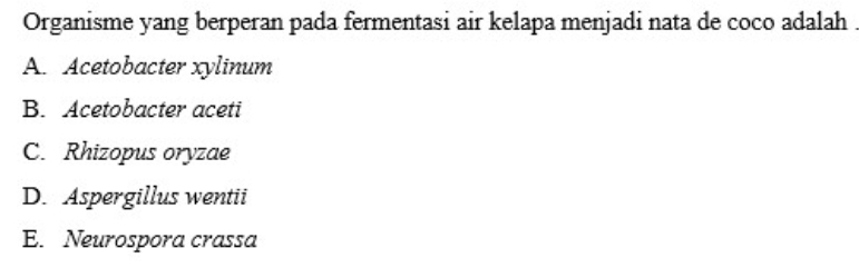 Organisme yang berperan pada fermentasi air kelapa menjadi nata de coco adalah .
A. Acetobacter xylinum
B. Acetobacter aceti
C. Rhizopus oryzae
D. Aspergillus wentii
E. Neurospora crassa