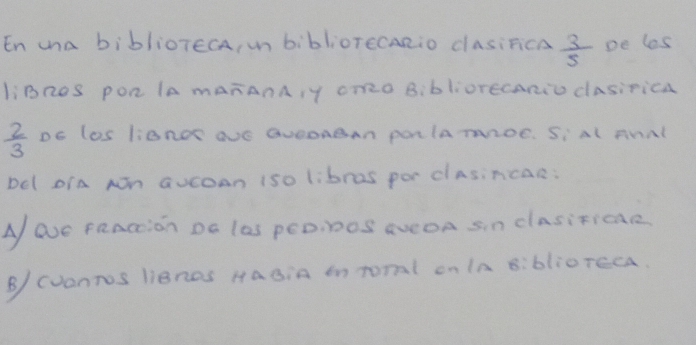 En una biblioTecA, mn biblioTecRio dasirica  3/5  pe les 
liBROS PoR IA mARANAY oT2O BibliorecaRio dasirica
 2/3  DE lOS liBnO aVE aveoABan pOHlA mHOC. Si Al ANNl 
Del orA Nn aucoan Iso libras por clasincac: 
A avE PRAcion Do las peoinoS aveoA Sin clasificae 
B/ (vonros liBnos Hagin on toral on Ia 8:bliOTcca.