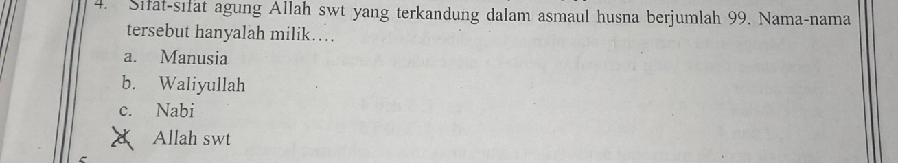 Sifat-sifat agung Allah swt yang terkandung dalam asmaul husna berjumlah 99. Nama-nama
tersebut hanyalah milik…
a. Manusia
b. Waliyullah
c. Nabi
Allah swt