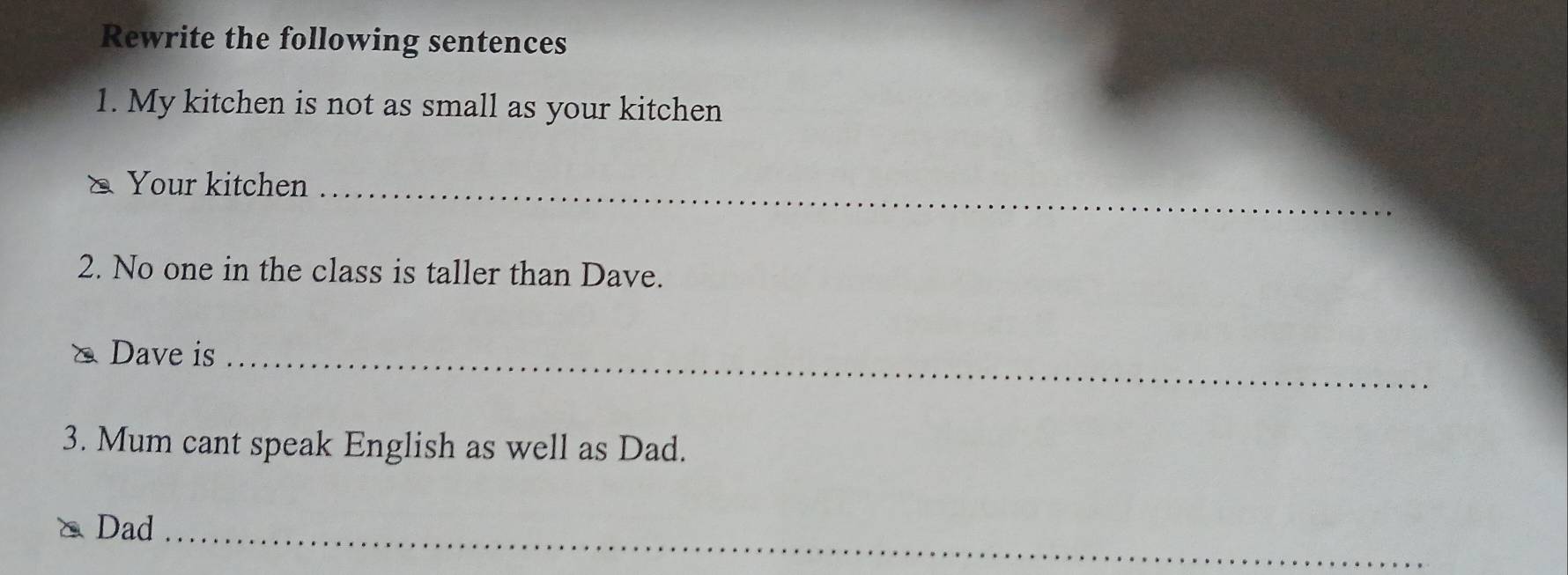 Rewrite the following sentences 
1. My kitchen is not as small as your kitchen 
& Your kitchen_ 
2. No one in the class is taller than Dave. 
& Dave is_ 
3. Mum cant speak English as well as Dad. 
Dad_