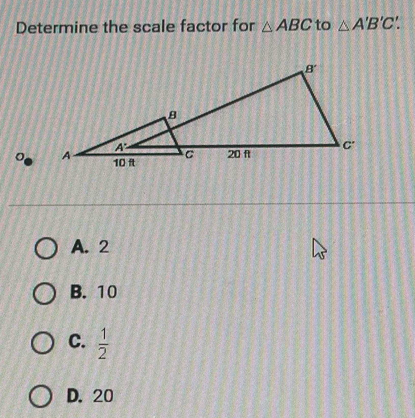 Determine the scale factor for △ ABC to △ A'B'C'.
A. 2
B. 10
C.  1/2 
D. 20