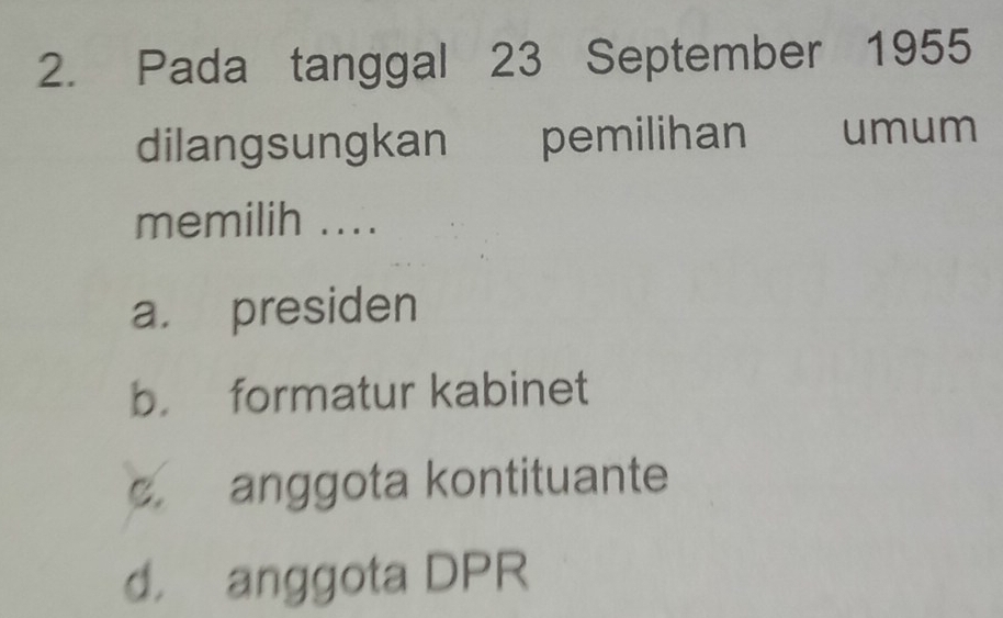 Pada tanggal 23 September 1955
dilangsungkan pemilihan umum
memilih ....
a. presiden
b. formatur kabinet
c. anggota kontituante
d， anggota DPR