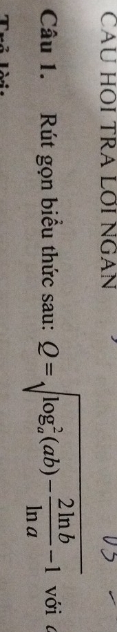CAU HOI TRA LØI NGAN 
Câu 1. Rút gọn biểu thức sau: Q=sqrt (log _a)^2(ab)- 2ln b/ln a -1 với a