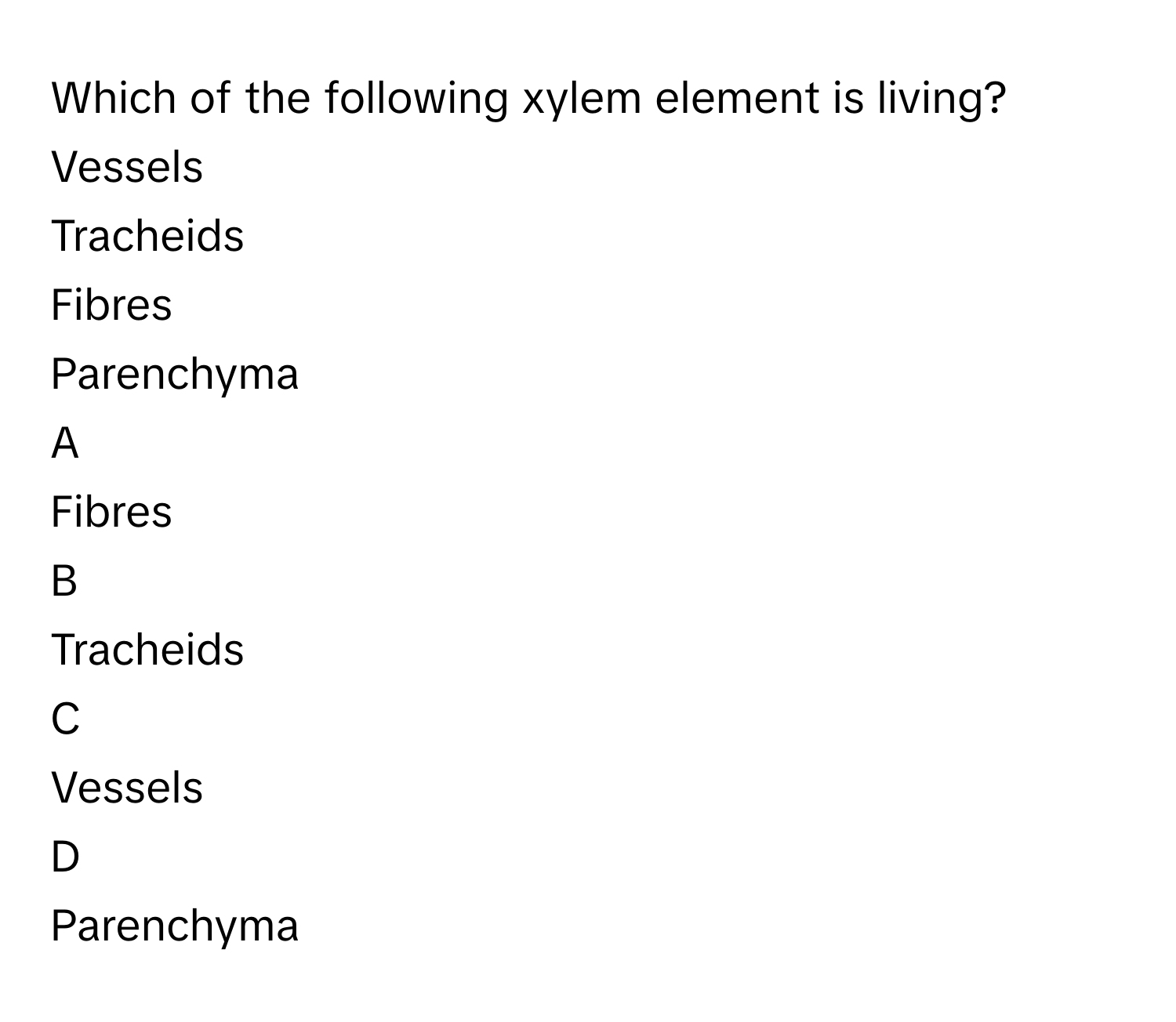 Which of the following xylem element is living?Vessels
Tracheids
Fibres
Parenchyma

A  
Fibres 


B  
Tracheids 


C  
Vessels 


D  
Parenchyma