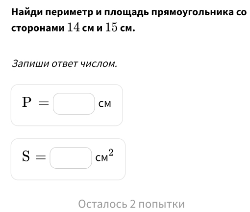 Найди πеримеτр и πлοшадь πрямοугольника со 
сторонами 14 см и 15 см. 
Заπиши ответ числом.
P=□ cm
S=□ cm^2
Осталось 2 полытки