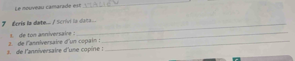 Le nouveau camarade est 
_ 
_ 
7 Écris la date... / Scrivi la data... 
1. de ton anniversaire : 
2. de l’anniversaire d’un copain :_ 
_ 
3. de l’anniversaire d’une copine :