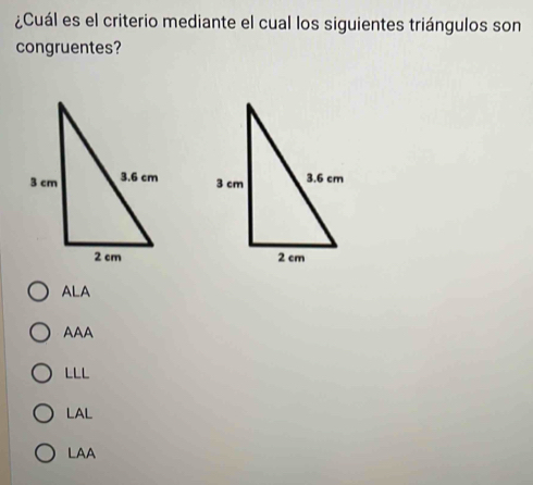 ¿Cuál es el criterio mediante el cual los siguientes triángulos son
congruentes?

ALA
AAA
LLL
LAL
LAA