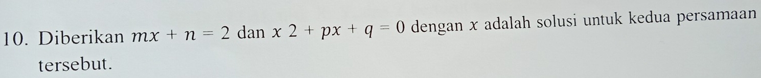 Diberikan mx+n=2 dan x2+px+q=0 dengan x adalah solusi untuk kedua persamaan 
tersebut.