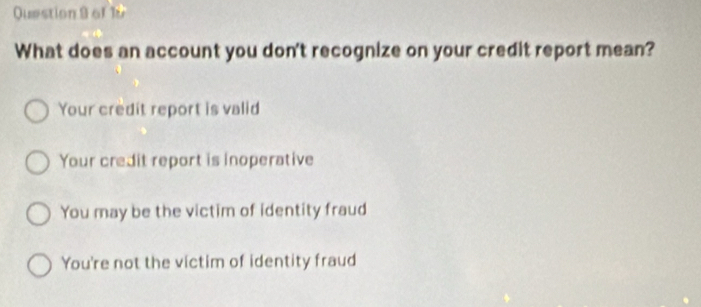 What does an account you don't recognize on your credit report mean?
Your credit report is valid
Your credit report is inoperative
You may be the victim of identity fraud
You're not the victim of identity fraud