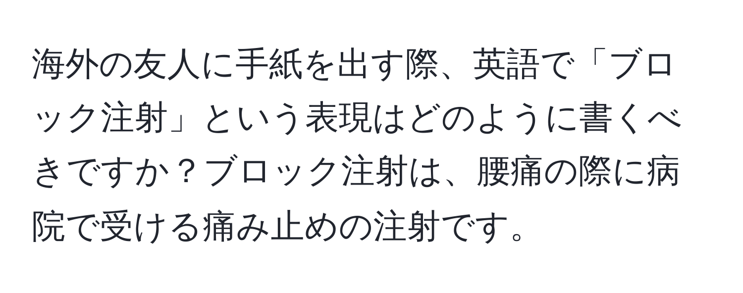 海外の友人に手紙を出す際、英語で「ブロック注射」という表現はどのように書くべきですか？ブロック注射は、腰痛の際に病院で受ける痛み止めの注射です。