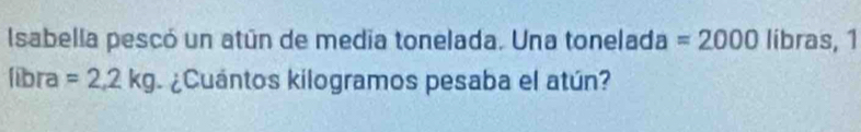 Isabella pescó un atún de media tonelada. Una tonelada =2000 libras, 1
fibra=2,2kg ¿Cuántos kilogramos pesaba el atún?