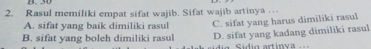 30
2. Rasul memiliki empat sifat wajib. Sifat wajib artinya …
A. sifat yang baik dimiliki rasul
C. sifat yang harus dimiliki rasul
B. sifat yang boleh dimiliki rasul
D. sifat yang kadang dimiliki rasul
sidig Sidig artinva ..