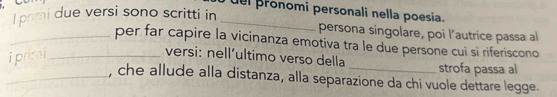 del pronomi personali nella poesia. 
I pnmi due versi sono scritti in_ 
persona singolare, poi l’autrice passa al 
_per far capire la vicinanza emotiva tra le due persone cui si riferiscono 
i primi_ 
versi: nell´ultimo verso della 
_strofa passa al 
_, che allude alla distanza, alla separazione da chi vuole dettare legge.