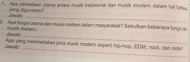 Apa perbedaan utama antara musik tradisional dan musik modern dalam hal bahasa 
yang digunakan? 
Jawab:_ 
2. Apa fungsi utama dari musik modern dalam masyarakat? Sebutkan beberapa fungsi dar 
musik modern. 
Jawab: 
_ 
Apa yang membedakan jenis musik modern seperti hip-hop, EDM, rock, dan indie? 
Jawab:_