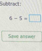 Subtract:
6-5=□
Save answer