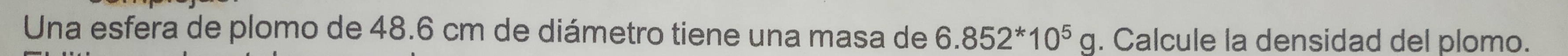 Una esfera de plomo de 48.6 cm de diámetro tiene una masa de 6.852^*10^5g. Calcule la densidad del plomo.