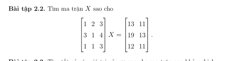 Bài tập 2.2. Tìm ma trận X sao cho
beginbmatrix 1&2&3 3&1&4 1&1&3endbmatrix X=beginbmatrix 13&11 19&13 12&11endbmatrix.