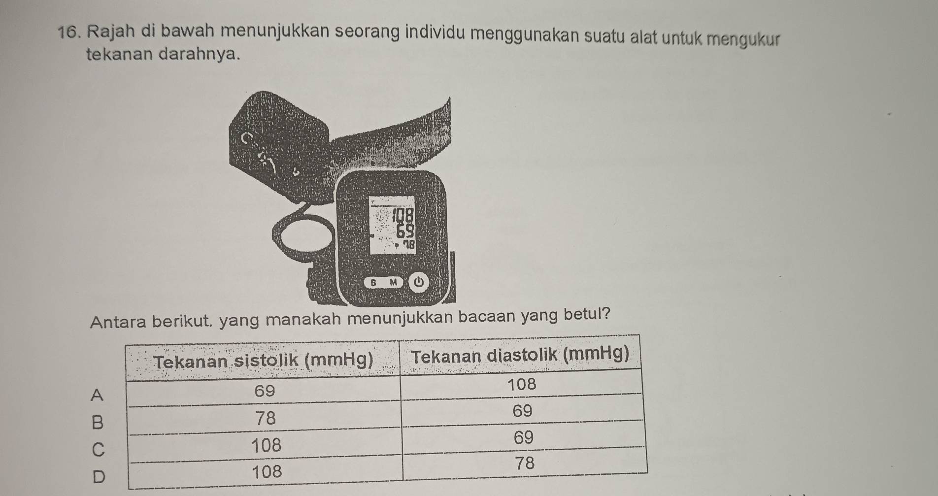 Rajah di bawah menunjukkan seorang individu menggunakan suatu alat untuk mengukur 
tekanan darahnya. 
Antara berikut, yang manakah menunjukkan bacaan yang betul?