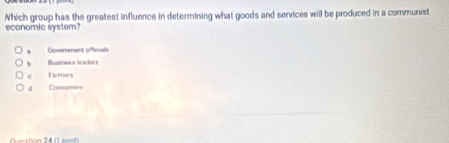 Which group has the greatest influence in determining what goods and services will be produced in a communist
economic system?
Geverment officials
b Businees leadors
e Farmers
d Cot