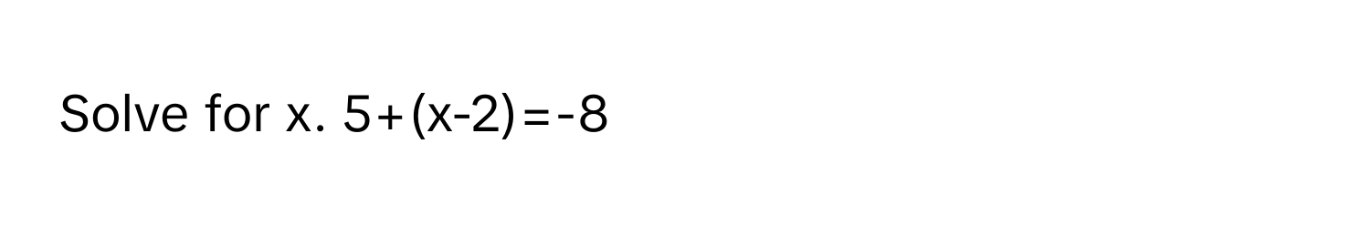 Solve for x. 5+(x-2)=-8