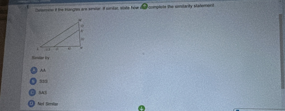 Deterine if the triangles are similar. If similar, state how ans complete the similarity statement
Simiiar by
A
BSSS
C SAS
Not Similar