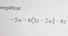 implificar.
-5w-6(3z-2w)-6z