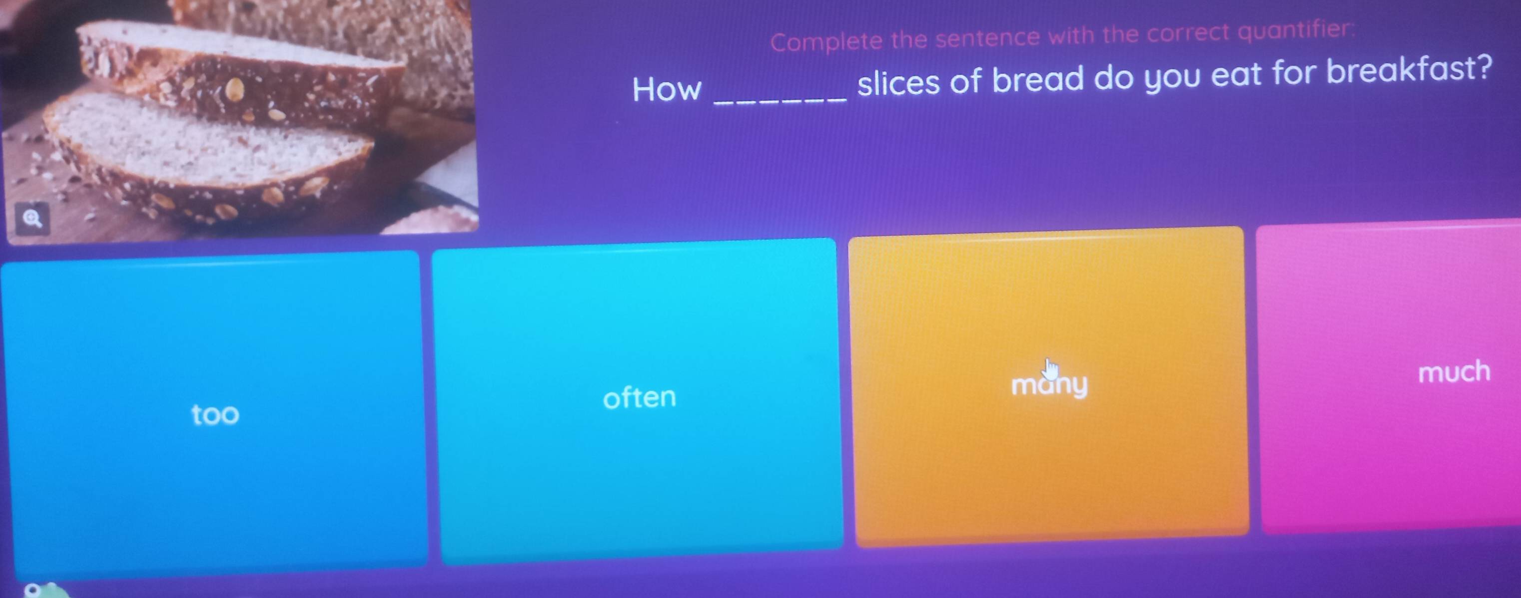 Complete the sentence with the correct quantifier:
How_ slices of bread do you eat for breakfast?
a
much
often
many
too