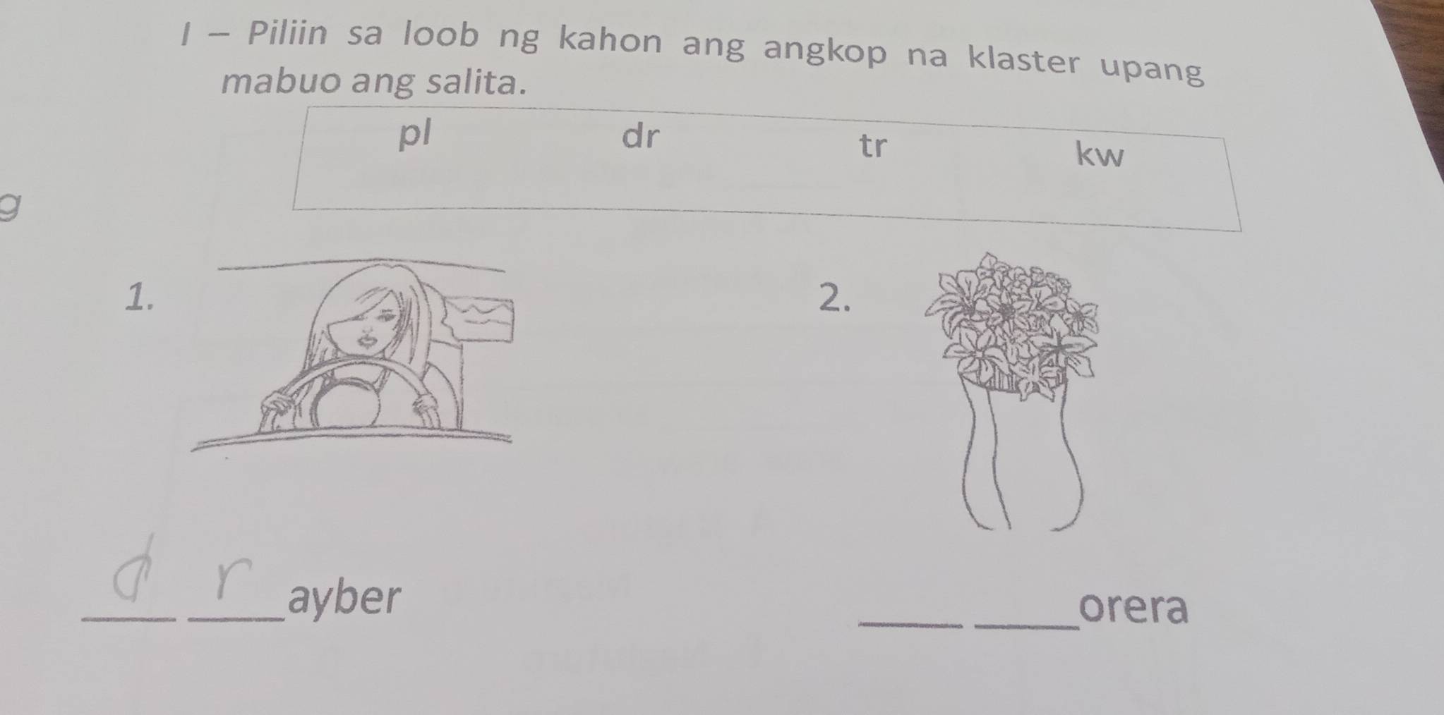 Piliin sa loob ng kahon ang angkop na klaster upang 
mabuo ang salita. 
pl 
dr 
tr 
kw 
1 
2. 
_ 
_ayber 
_ 
_orera