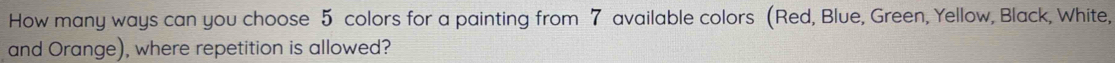 How many ways can you choose 5 colors for a painting from 7 available colors (Red, Blue, Green, Yellow, Black, White, 
and Orange), where repetition is allowed?