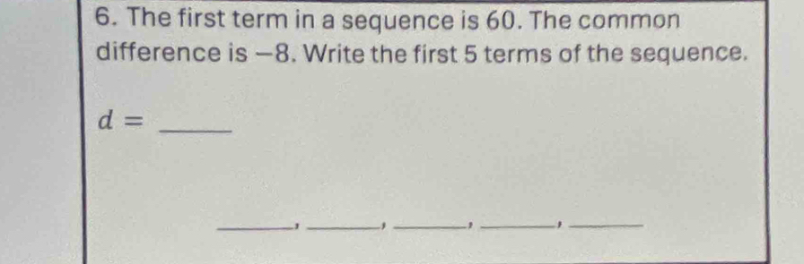 The first term in a sequence is 60. The common 
difference is —8. Write the first 5 terms of the sequence. 
_ d=
__ 
_, _,_